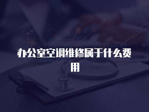 辦公室空調(diào)維修屬于什么費(fèi)用