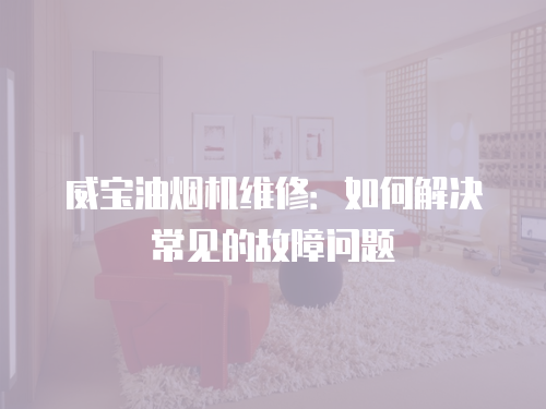 威寶油煙機維修：如何解決常見的故障問題