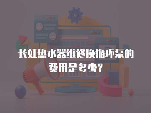 長虹熱水器維修換循環泵的費用是多少？