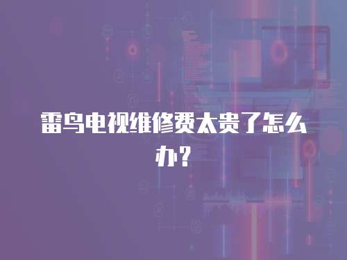 雷鳥電視維修費太貴了怎么辦？