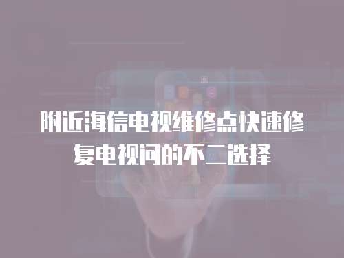 附近海信電視維修點(diǎn)快速修復(fù)電視問(wèn)的不二選擇