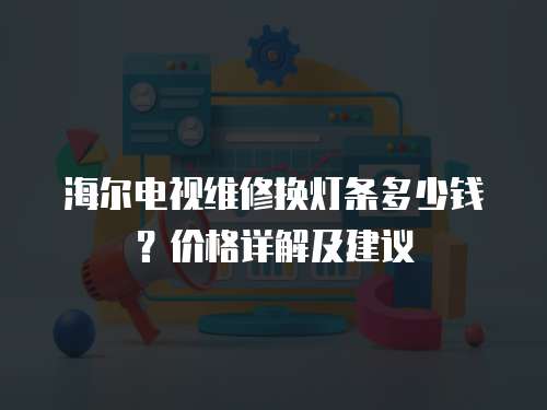 海爾電視維修換燈條多少錢？價格詳解及建議