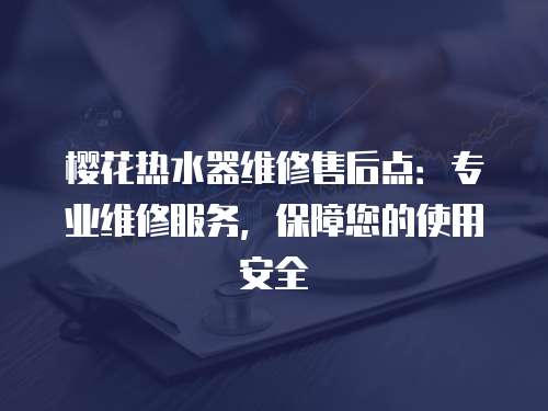 櫻花熱水器維修售后點：專業維修服務，保障您的使用安全