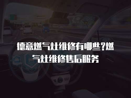 德意燃氣灶維修有哪些?燃氣灶維修售后服務