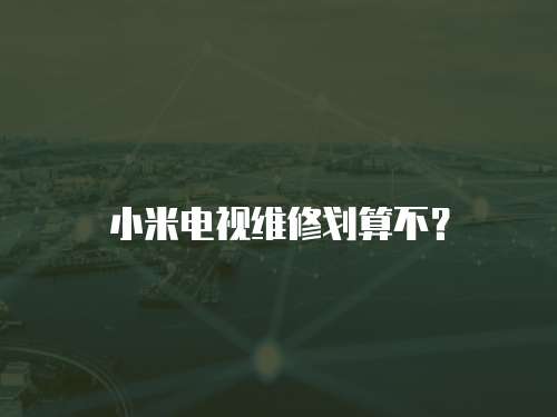 小米電視維修劃算不？