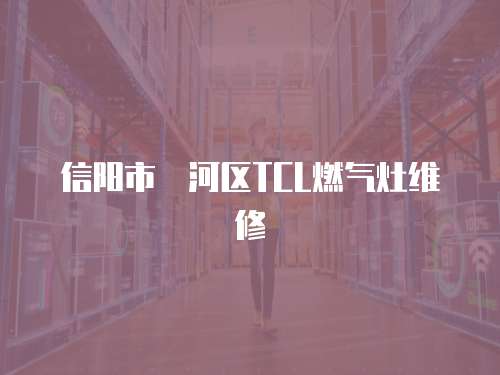 信陽市浉河區TCL燃氣灶維修