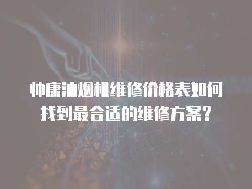 帥康油煙機維修價格表如何找到最合適的維修方案？