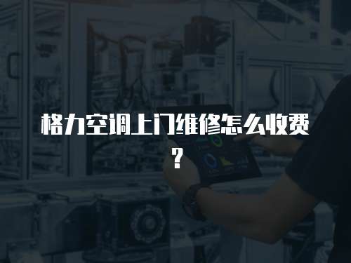 格力空調上門維修怎么收費？