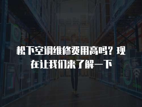 松下空調(diào)維修費用高嗎？現(xiàn)在讓我們來了解一下