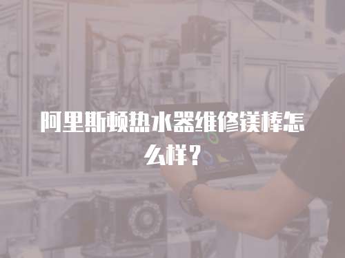 阿里斯頓熱水器維修鎂棒怎么樣？