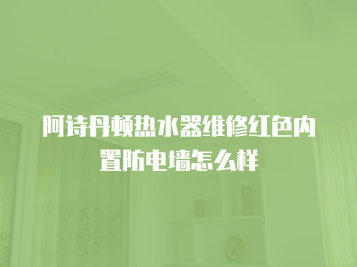 阿詩丹頓熱水器維修紅色內置防電墻怎么樣