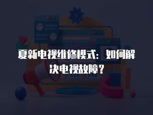 夏新電視維修模式：如何解決電視故障？