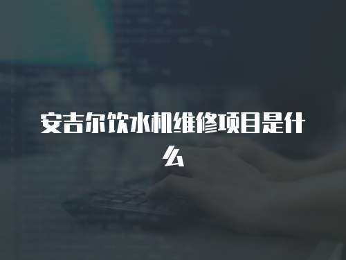 安吉爾飲水機維修項目是什么