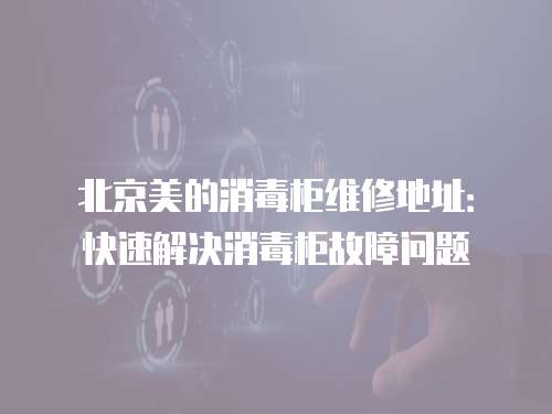 北京美的消毒柜維修地址：快速解決消毒柜故障問題