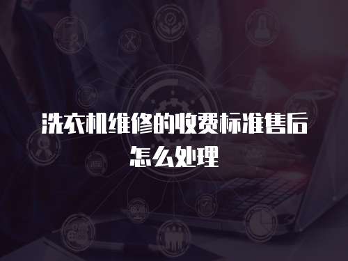 洗衣機維修的收費標準售后怎么處理
