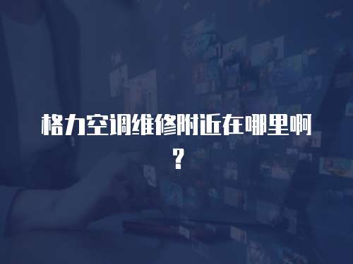 格力空調維修附近在哪里啊？