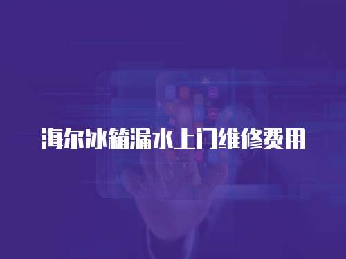 海爾冰箱漏水上門維修費用