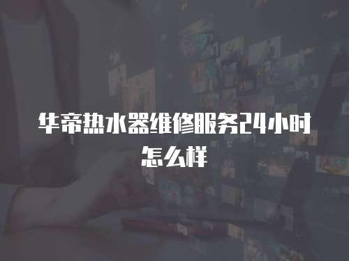 華帝熱水器維修服務24小時怎么樣