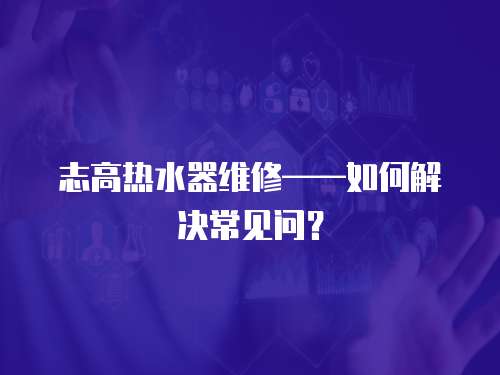 志高熱水器維修——如何解決常見問？