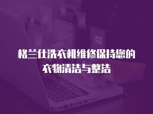 格蘭仕洗衣機維修保持您的衣物清潔與整潔