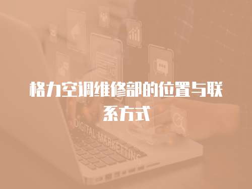 格力空調維修部的位置與聯系方式