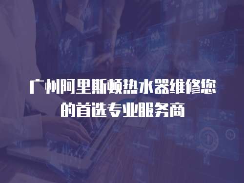 廣州阿里斯頓熱水器維修您的首選專業服務商