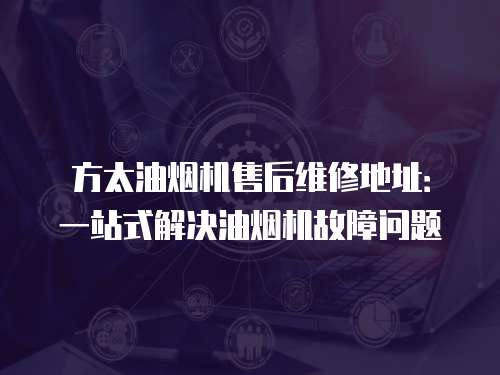 方太油煙機售后維修地址：一站式解決油煙機故障問題
