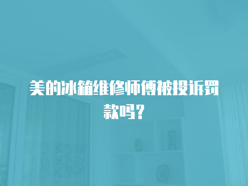 美的冰箱維修師傅被投訴罰款嗎？