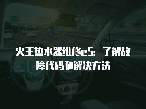 火王熱水器維修e5：了解故障代碼和解決方法