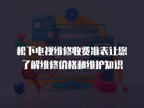 松下電視維修收費(fèi)準(zhǔn)表讓您了解維修價(jià)格和維護(hù)知識(shí)