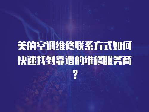 美的空調(diào)維修聯(lián)系方式如何快速找到靠譜的維修服務(wù)商？