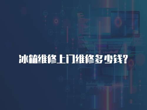 冰箱維修上門維修多少錢？