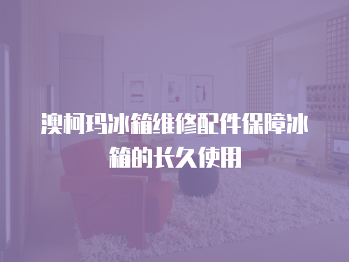 澳柯瑪冰箱維修配件保障冰箱的長久使用