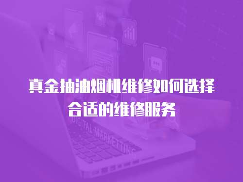 真金抽油煙機維修如何選擇合適的維修服務