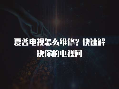 夏普電視怎么維修？快速解決你的電視問