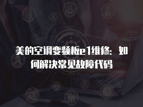 美的空調變頻板e1維修：如何解決常見故障代碼