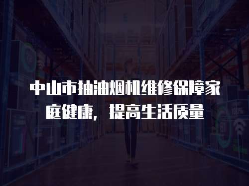 中山市抽油煙機維修保障家庭健康，提高生活質量