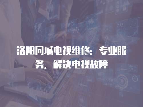 洛陽同城電視維修：專業(yè)服務(wù)，解決電視故障