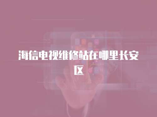海信電視維修站在哪里長安區