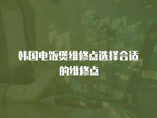 韓國電飯煲維修點選擇合適的維修點