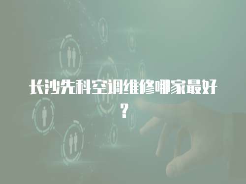 長沙先科空調維修哪家最好？