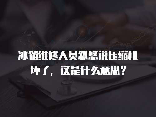 冰箱維修人員忽悠說壓縮機壞了，這是什么意思？