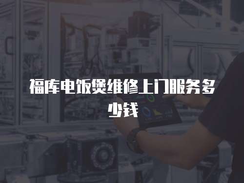 福庫電飯煲維修上門服務多少錢