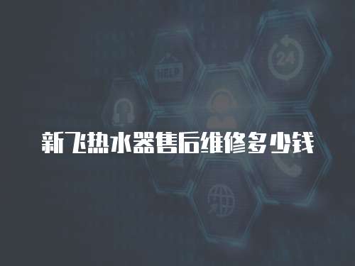 新飛熱水器售后維修多少錢