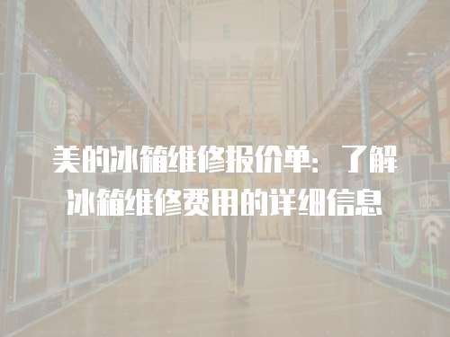 美的冰箱維修報價單：了解冰箱維修費用的詳細信息
