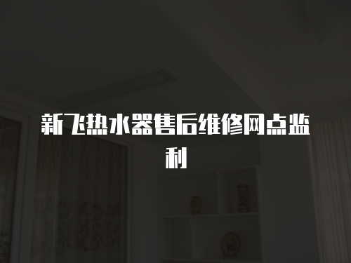 新飛熱水器售后維修網(wǎng)點監(jiān)利