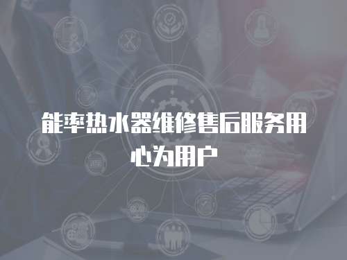 能率熱水器維修售后服務(wù)用心為用戶