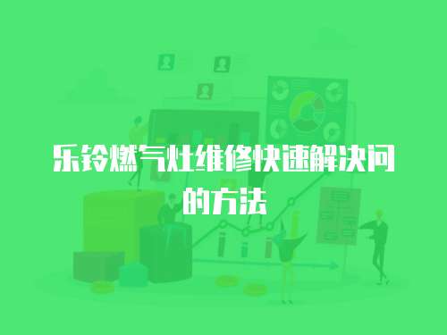 樂鈴燃?xì)庠罹S修快速解決問的方法