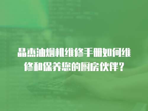 晶杰油煙機維修手冊如何維修和保養您的廚房伙伴？