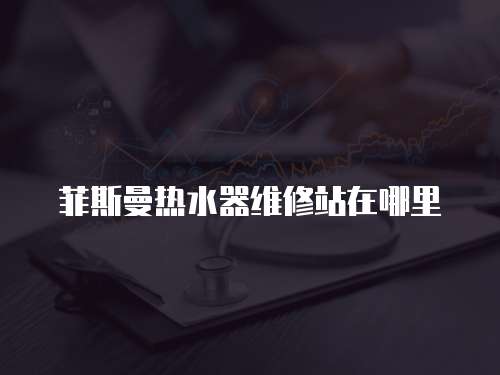 菲斯曼熱水器維修站在哪里
